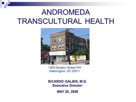 ANDROMEDA TRANSCULTURAL HEALTH RICARDO GALBIS, M.D. Executive Director MAY 20, 2008 1400 Decatur Street NW Washington, DC 20011.
