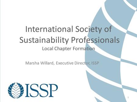 1 International Society of Sustainability Professionals Local Chapter Formation Marsha Willard, Executive Director, ISSP.