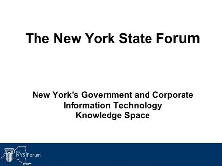 The New York State Fo rum New York’s Government and Corporate Information Technology Knowledge Space.