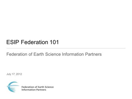 ESIP Federation 101 Federation of Earth Science Information Partners July 17, 2012.