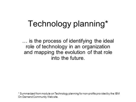 Technology planning* … is the process of identifying the ideal role of technology in an organization and mapping the evolution of that role into the future.