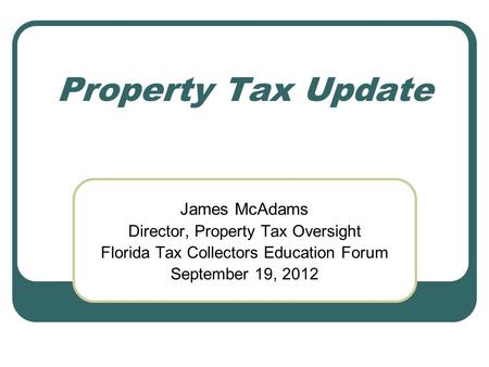 Property Tax Update James McAdams Director, Property Tax Oversight Florida Tax Collectors Education Forum September 19, 2012.