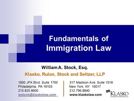 Fundamentals of Immigration Law William A. Stock, Esq. Klasko, Rulon, Stock and Seltzer, LLP 1800 JFK Blvd. Suite 1700 317 Madison Ave. Suite 1518 Philadelphia,