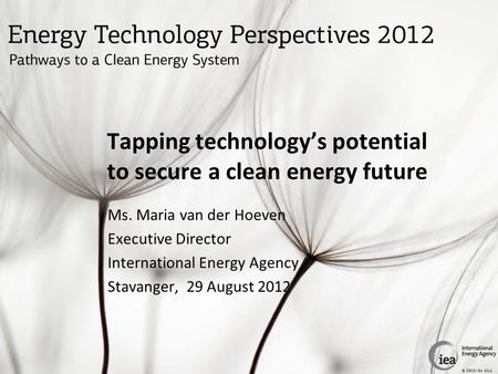 © OECD/IEA 2012 Tapping technology’s potential to secure a clean energy future Ms. Maria van der Hoeven Executive Director International Energy Agency.