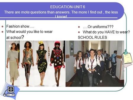 EDUCATION-UNIT 6 There are mote questions than answers. The more I find out, the less I know! Fashion show…. What would you like to wear at school ? ….Or.