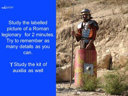  Starter Study the labelled picture of a Roman legionary for 2 minutes. Try to remember as many details as you can.  Study the kit of auxilia as well.