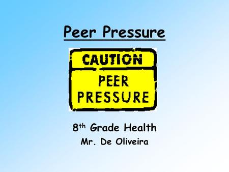 Peer Pressure 8 th Grade Health Mr. De Oliveira. What is Peer Pressure? Pressure from one’s peers to behave in a manner similar or acceptable to them.