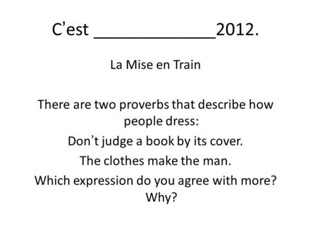 C’est _____________2012. La Mise en Train There are two proverbs that describe how people dress: Don’t judge a book by its cover. The clothes make the.