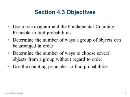 Section 4.3 Objectives Use a tree diagram and the Fundamental Counting Principle to find probabilities Determine the number of ways a group of objects.