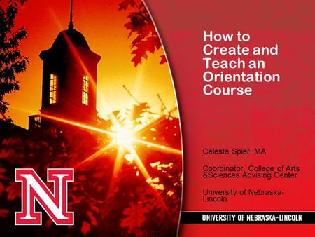 How to Create and Teach an Orientation Course Celeste Spier, MA Coordinator, College of Arts &Sciences Advising Center University of Nebraska- Lincoln.
