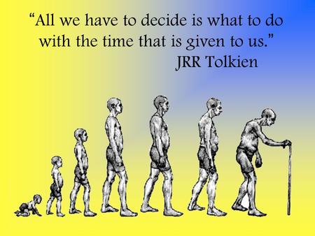 “ All we have to decide is what to do with the time that is given to us. ” JRR Tolkien.