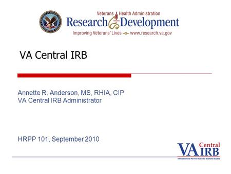 VA Central IRB Annette R. Anderson, MS, RHIA, CIP VA Central IRB Administrator HRPP 101, September 2010.