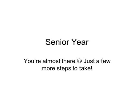 Senior Year You’re almost there Just a few more steps to take!