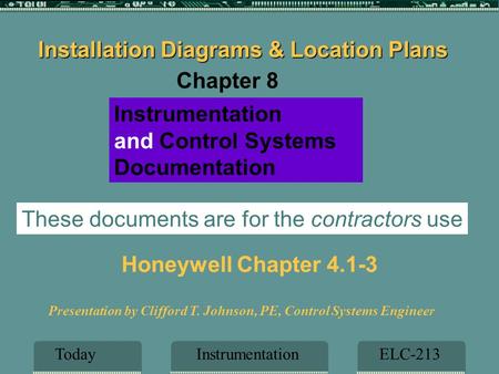 InstrumentationELC-213Today Presentation by Clifford T. Johnson, PE, Control Systems Engineer Instrumentation and Control Systems Documentation Honeywell.