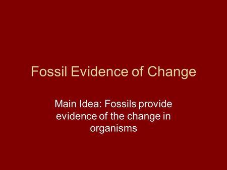 Fossil Evidence of Change Main Idea: Fossils provide evidence of the change in organisms.