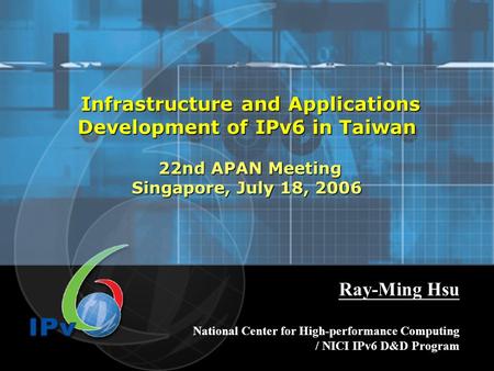 Infrastructure and Applications Development of IPv6 in Taiwan 22nd APAN Meeting Singapore, July 18, 2006 Infrastructure and Applications Development of.