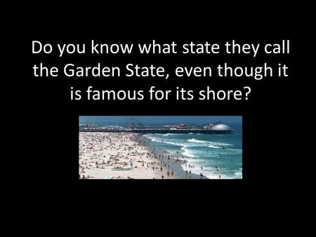 Do you know what state they call the Garden State, even though it is famous for its shore?