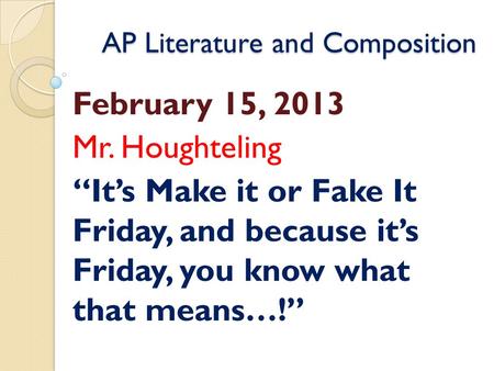 AP Literature and Composition February 15, 2013 Mr. Houghteling “It’s Make it or Fake It Friday, and because it’s Friday, you know what that means…!”