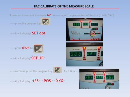 FAC CALIBRATE OF THE MEASURE SCALE Power on——mount the ready 14” tire——input the parameters of the tire （ dis/br/dia ） ——press the program key ——it will.