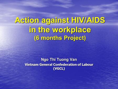 Action against HIV/AIDS in the workplace (6 months Project) Ngo Thi Tuong Van Vietnam General Confederation of Labour (VGCL)