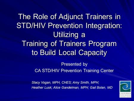 The Role of Adjunct Trainers in STD/HIV Prevention Integration: Utilizing a Training of Trainers Program to Build Local Capacity Stacy Vogan, MPH, CHES;