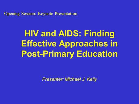 HIV and AIDS: Finding Effective Approaches in Post-Primary Education Presenter: Michael J. Kelly Opening Session: Keynote Presentation.