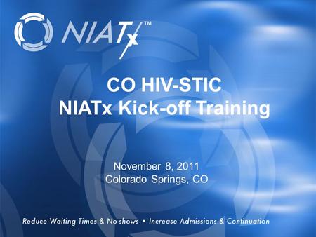 Reduce Waiting & No-Shows  Increase Admissions & Continuation www.NIATx.net Overview CO HIV-STIC NIATx Kick-off Training November 8, 2011 Colorado Springs,