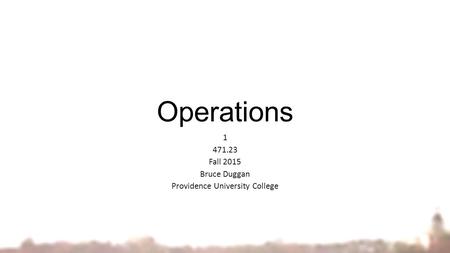 Operations 1 471.23 Fall 2015 Bruce Duggan Providence University College.