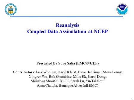 1 Reanalysis Coupled Data Assimilation at NCEP Presented By Suru Saha (EMC/NCEP) Contributors: Jack Woollen, Daryl Kleist, Dave Behringer, Steve Penny,