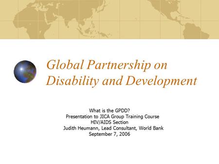 Global Partnership on Disability and Development What is the GPDD? Presentation to JICA Group Training Course HIV/AIDS Section Judith Heumann, Lead Consultant,