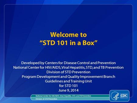 Welcome to “STD 101 in a Box” Developed by Centers for Disease Control and Prevention National Center for HIV/AIDS, Viral Hepatitis, STD, and TB Prevention.
