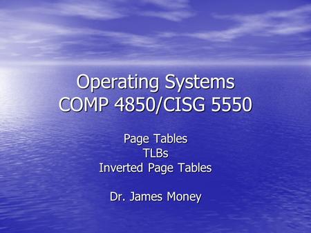 Operating Systems COMP 4850/CISG 5550 Page Tables TLBs Inverted Page Tables Dr. James Money.