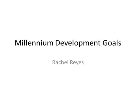 Millennium Development Goals Rachel Reyes. Goal one – Eradicate extreme hunger and poverty. The goals of the government to achieve this is to: Halve the.