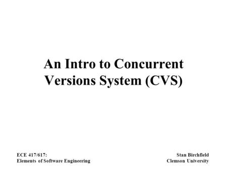 An Intro to Concurrent Versions System (CVS) ECE 417/617: Elements of Software Engineering Stan Birchfield Clemson University.