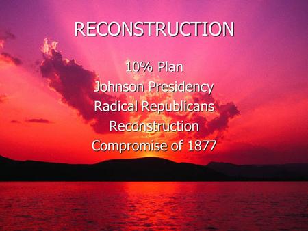 RECONSTRUCTION 10% Plan Johnson Presidency Radical Republicans Reconstruction Compromise of 1877.
