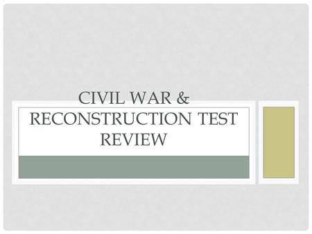 CIVIL WAR & RECONSTRUCTION TEST REVIEW. NAME THE 5 CAUSES OF THE CIVIL WAR Sectionalism Slavery State’s Rights Election of 1860 Secession of Southern.