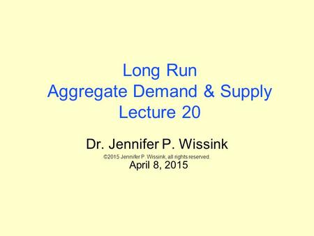 Long Run Aggregate Demand & Supply Lecture 20 Dr. Jennifer P. Wissink ©2015 Jennifer P. Wissink, all rights reserved. April 8, 2015.