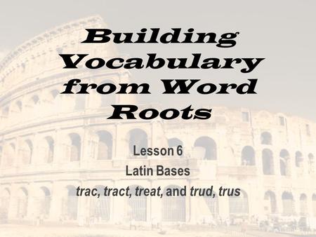 Building Vocabulary from Word Roots Lesson 6 Latin Bases trac, tract, treat, and trud, trus.