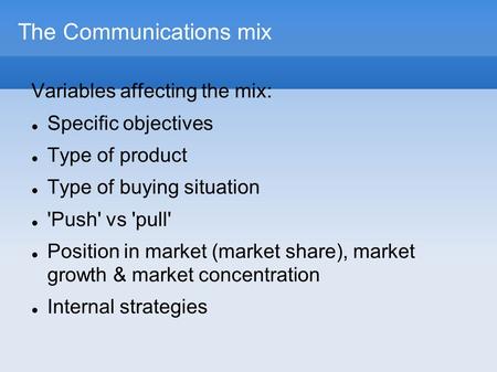 The Communications mix Variables affecting the mix: Specific objectives Type of product Type of buying situation 'Push' vs 'pull' Position in market (market.