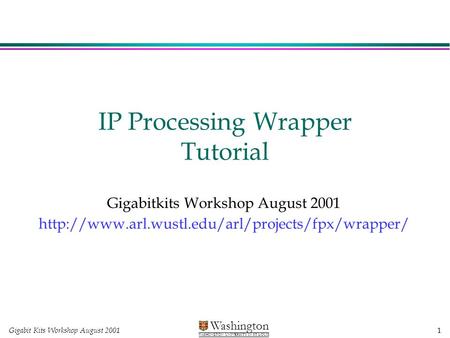 Gigabit Kits Workshop August 2001 1 Washington WASHINGTON UNIVERSITY IN ST LOUIS IP Processing Wrapper Tutorial Gigabitkits Workshop August 2001