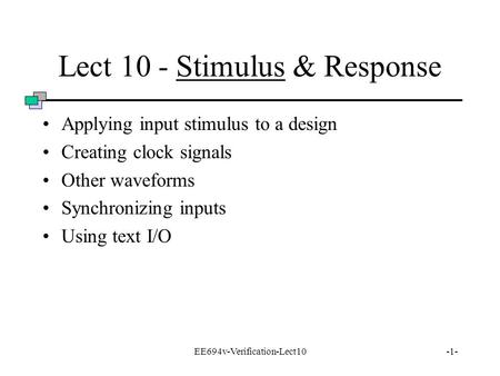 EE694v-Verification-Lect10-1- Lect 10 - Stimulus & Response Applying input stimulus to a design Creating clock signals Other waveforms Synchronizing inputs.