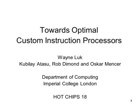 1 Towards Optimal Custom Instruction Processors Wayne Luk Kubilay Atasu, Rob Dimond and Oskar Mencer Department of Computing Imperial College London HOT.