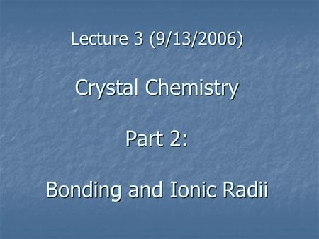 Lecture 3 (9/13/2006) Crystal Chemistry Part 2: Bonding and Ionic Radii.