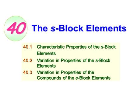 40 The s-Block Elements 40.1	Characteristic Properties of the s-Block 	Elements 40.2	Variation in Properties of the s-Block 	Elements 40.3	Variation in.
