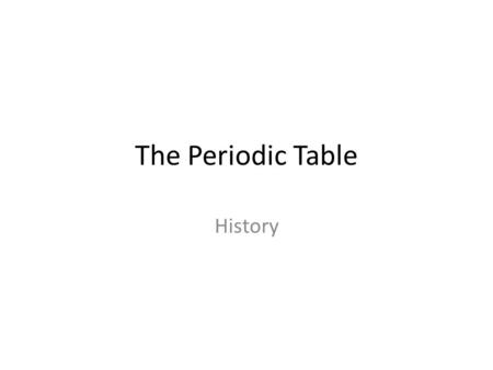 The Periodic Table History End 1700’s – ca. 30 elements Middle 1800’s – ca. 62 elements Today – 109+ elements How did we get there? How did we arrange.