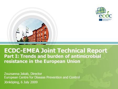 ECDC-EMEA Joint Technical Report Part I: Trends and burden of antimicrobial resistance in the European Union Zsuzsanna Jakab, Director European Centre.