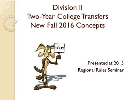 Division II Two-Year College Transfers New Fall 2016 Concepts Presented at 2015 Regional Rules Seminar.