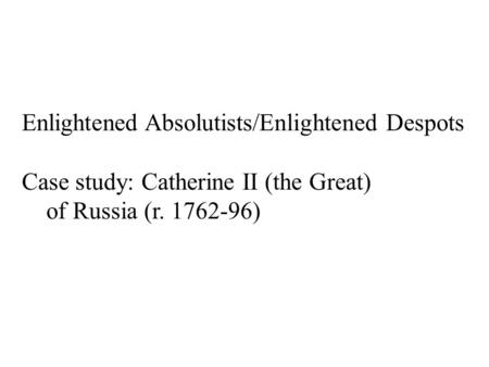 Enlightened Absolutists/Enlightened Despots Case study: Catherine II (the Great) of Russia (r. 1762-96)
