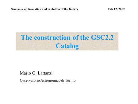 Seminars on formation and evolution of the Galaxy Feb 12, 2002 The construction of the GSC2.2 Catalog Mario G. Lattanzi Osservatorio Astronomico di Torino.