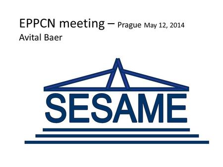 EPPCN meeting – Prague May 12, 2014 Avital Baer. SESAME – Synchrotron-light for Experimental Science and Applications in the Middle East Allaan, Jordan.